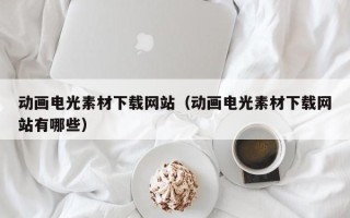 六盘水动画电光素材下载网站（动画电光素材下载网站有哪些）