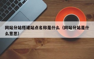 六盘水网站分站搭建站点名称是什么（网站分站是什么意思）