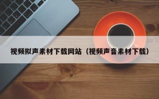 六盘水视频拟声素材下载网站（视频声音素材下载）