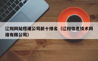 六盘水辽阳网站搭建公司前十排名（辽阳信息技术网络有限公司）