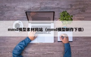 六盘水mmd模型素材网站（mmd模型制作下载）