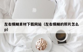六盘水左右模糊素材下载网站（左右模糊的照片怎么p）