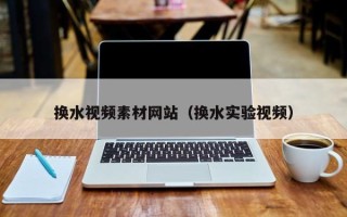 六盘水换水视频素材网站（换水实验视频）