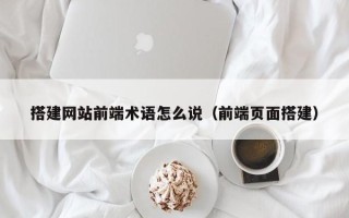 六盘水搭建网站前端术语怎么说（前端页面搭建）