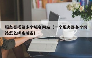 六盘水服务器搭建多个域名网站（一个服务器多个网站怎么绑定域名）