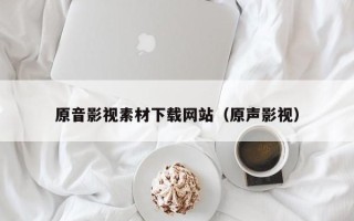 六盘水原音影视素材下载网站（原声影视）