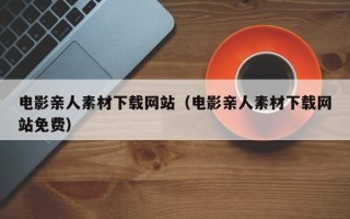 六盘水电影亲人素材下载网站（电影亲人素材下载网站免费）