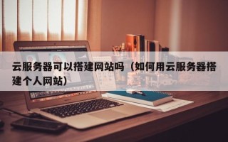 六盘水云服务器可以搭建网站吗（如何用云服务器搭建个人网站）