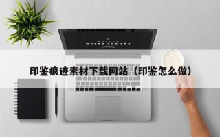 六盘水印鉴痕迹素材下载网站（印鉴怎么做）