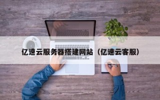 六盘水亿速云服务器搭建网站（亿速云客服）