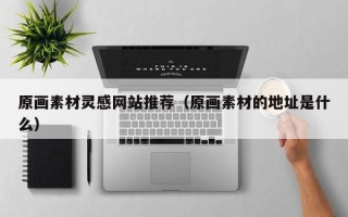 六盘水原画素材灵感网站推荐（原画素材的地址是什么）