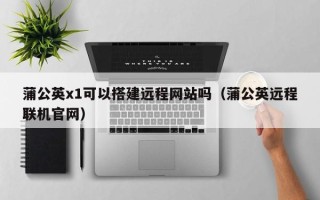 六盘水蒲公英x1可以搭建远程网站吗（蒲公英远程联机官网）