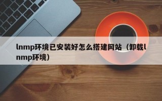 六盘水lnmp环境已安装好怎么搭建网站（卸载lnmp环境）