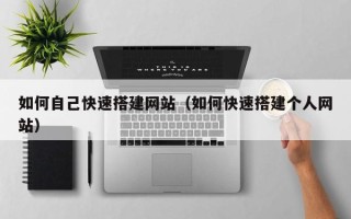六盘水如何自己快速搭建网站（如何快速搭建个人网站）