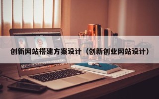 六盘水创新网站搭建方案设计（创新创业网站设计）