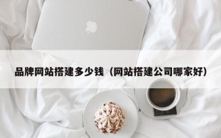 六盘水品牌网站搭建多少钱（网站搭建公司哪家好）